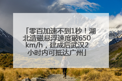 零百加速不到1秒！湖北造磁悬浮速度破650km/h，建成后武汉2小时内可抵达广州