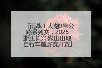 雨战！太湖9号公路系列赛，2025浙江长兴·煤山山地自行车越野赛开赛