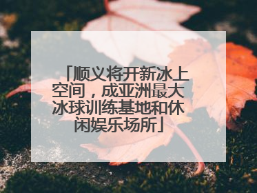顺义将开新冰上空间，成亚洲最大冰球训练基地和休闲娱乐场所