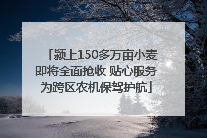 颍上150多万亩小麦即将全面抢收 贴心服务为跨区农机保驾护航