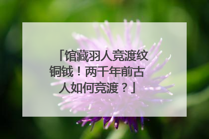 馆藏羽人竞渡纹铜钺！两千年前古人如何竞渡？