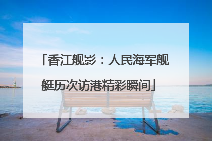 香江舰影：人民海军舰艇历次访港精彩瞬间