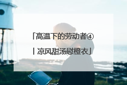 高温下的劳动者④丨凉风甜汤慰橙衣