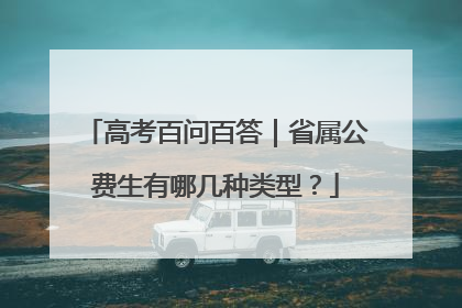 高考百问百答｜省属公费生有哪几种类型？