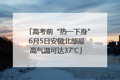 高考前“热一下身” 6月5日安徽北部最高气温可达37℃