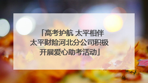 高考护航 太平相伴 太平财险河北分公司积极开展爱心助考活动