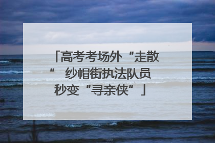 高考考场外“走散” 纱帽街执法队员秒变“寻亲侠”
