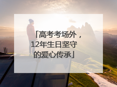 高考考场外，12年生日坚守的爱心传承
