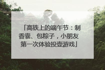 高铁上的端午节：制香囊、包粽子，小朋友第一次体验投壶游戏