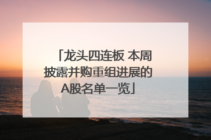 龙头四连板 本周披露并购重组进展的A股名单一览