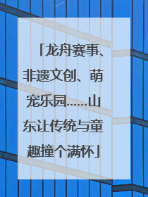 龙舟赛事、非遗文创、萌宠乐园……山东让传统与童趣撞个满怀