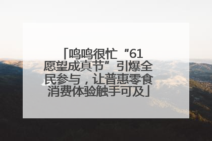 鸣鸣很忙“61 愿望成真节”引爆全民参与，让普惠零食消费体验触手可及