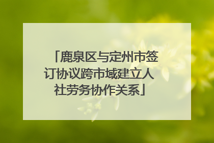 鹿泉区与定州市签订协议跨市域建立人社劳务协作关系