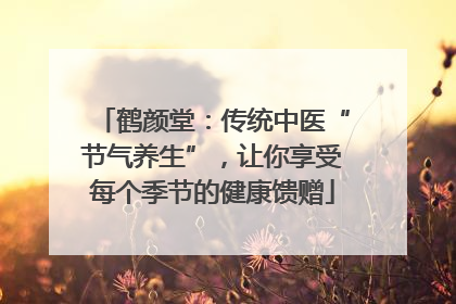 鹤颜堂：传统中医“节气养生”，让你享受每个季节的健康馈赠