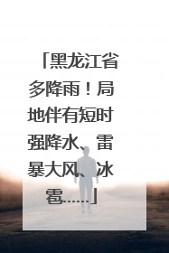 黑龙江省多降雨！局地伴有短时强降水、雷暴大风、冰雹……