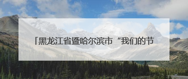 黑龙江省暨哈尔滨市“我们的节日·端午”主题示范活动启动