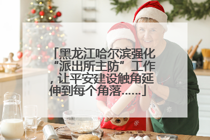 黑龙江哈尔滨强化“派出所主防”工作，让平安建设触角延伸到每个角落……