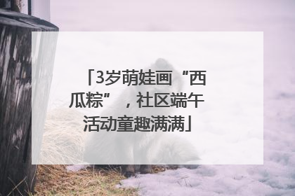 3岁萌娃画“西瓜粽”，社区端午活动童趣满满
