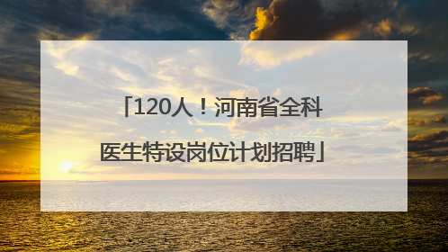 120人！河南省全科医生特设岗位计划招聘