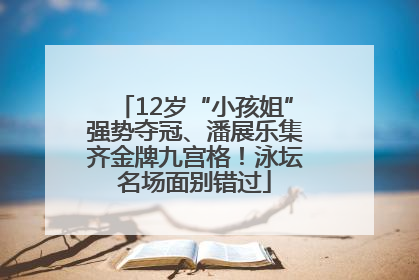 12岁“小孩姐”强势夺冠、潘展乐集齐金牌九宫格！泳坛名场面别错过