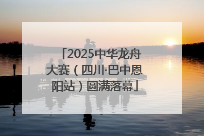 2025中华龙舟大赛（四川·巴中恩阳站）圆满落幕