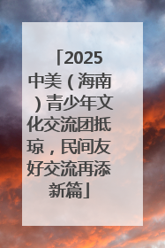 2025中美（海南）青少年文化交流团抵琼，民间友好交流再添新篇
