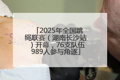 2025年全国跳绳联赛（湖南长沙站）开幕，76支队伍989人参与角逐