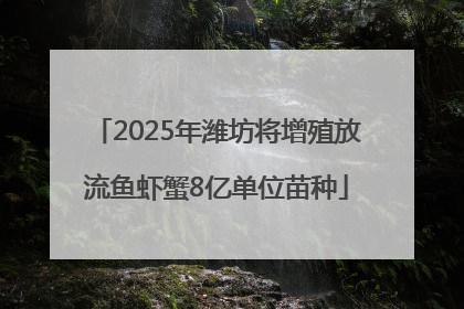 2025年潍坊将增殖放流鱼虾蟹8亿单位苗种