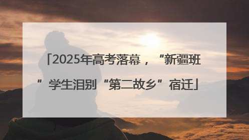 2025年高考落幕，“新疆班”学生泪别“第二故乡”宿迁