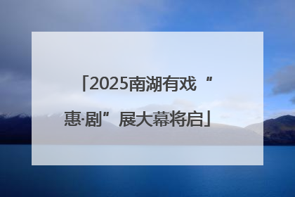 2025南湖有戏“惠·剧”展大幕将启
