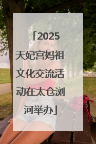 2025天妃宫妈祖文化交流活动在太仓浏河举办