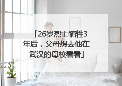 26岁烈士牺牲3年后，父母想去他在武汉的母校看看