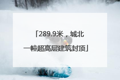 289.9米，城北一幢超高层建筑封顶