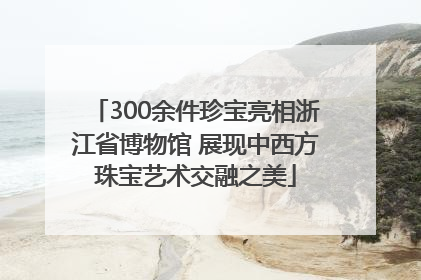300余件珍宝亮相浙江省博物馆 展现中西方珠宝艺术交融之美