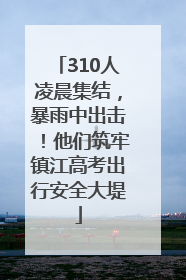 310人凌晨集结，暴雨中出击！他们筑牢镇江高考出行安全大堤