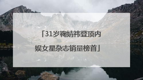 31岁鞠婧祎登顶内娱女星杂志销量榜首