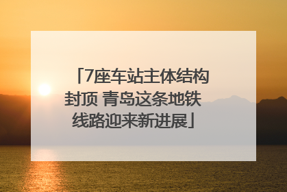 7座车站主体结构封顶 青岛这条地铁线路迎来新进展