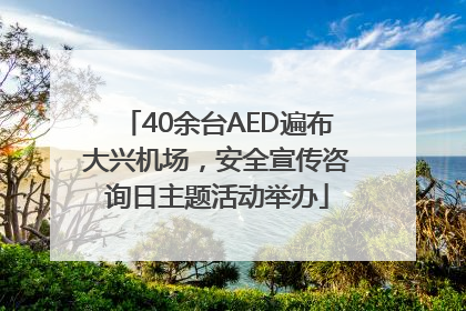 40余台AED遍布大兴机场，安全宣传咨询日主题活动举办