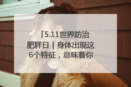 5.11世界防治肥胖日｜身体出现这6个特征，意味着你正在悄悄变瘦……