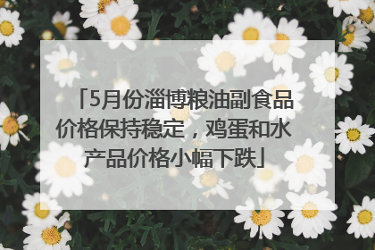 5月份淄博粮油副食品价格保持稳定，鸡蛋和水产品价格小幅下跌
