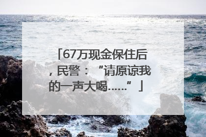67万现金保住后，民警：“请原谅我的一声大喝……”