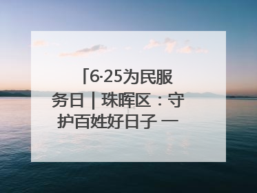 6·25为民服务日｜珠晖区：守护百姓好日子 一心为民零距离