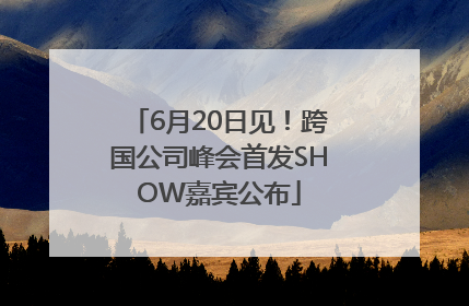 6月20日见！跨国公司峰会首发SHOW嘉宾公布