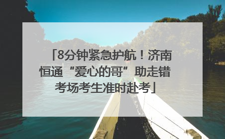 8分钟紧急护航！济南恒通“爱心的哥”助走错考场考生准时赴考