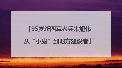 95岁新四军老兵朱旭伟 从“小鬼”到地方建设者