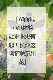 AI面试+VR体验让求职更有趣！长沙这场招聘玩出花