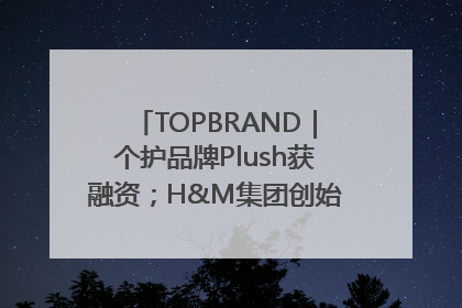 TOPBRAND｜个护品牌Plush获融资；H&M集团创始家族收购股权；滴滴重返巴西外卖市场；香奈儿推出循环材料中心
