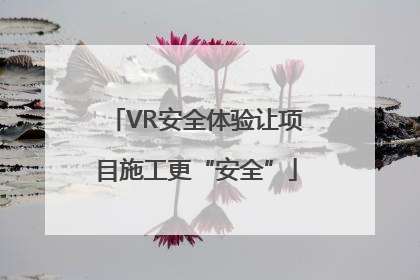 VR安全体验让项目施工更“安全”